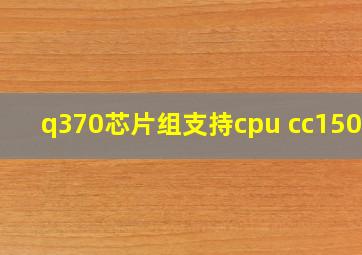 q370芯片组支持cpu cc150吗